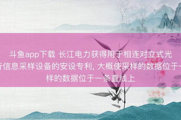 斗鱼app下载 长江电力获得用于相连对立式光滑名义进行信息采样设备的安设专利， 大概使采样的数据位于一条直线上
