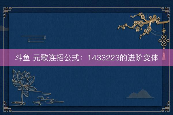 斗鱼 元歌连招公式：1433223的进阶变体