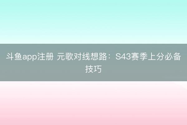 斗鱼app注册 元歌对线想路：S43赛季上分必备技巧