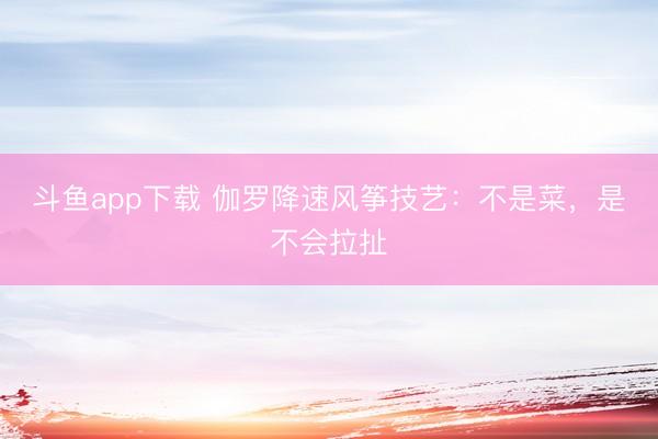 斗鱼app下载 伽罗降速风筝技艺：不是菜，是不会拉扯
