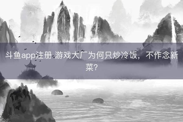 斗鱼app注册 游戏大厂为何只炒冷饭，不作念新菜？