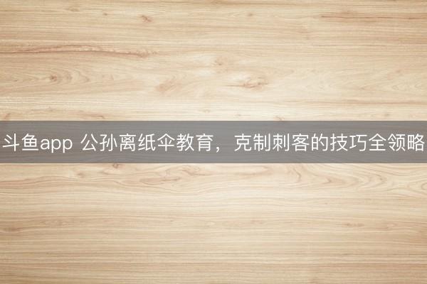 斗鱼app 公孙离纸伞教育，克制刺客的技巧全领略