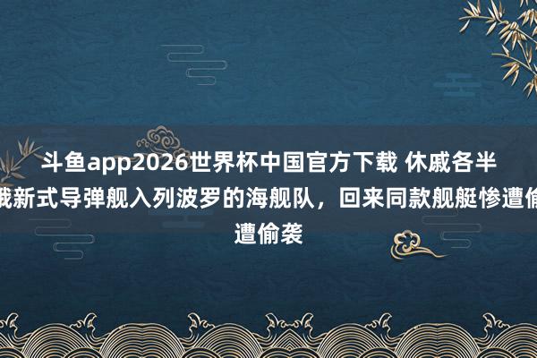 斗鱼app2026世界杯中国官方下载 休戚各半！俄新式导弹舰入列波罗的海舰队，回来同款舰艇惨遭偷袭