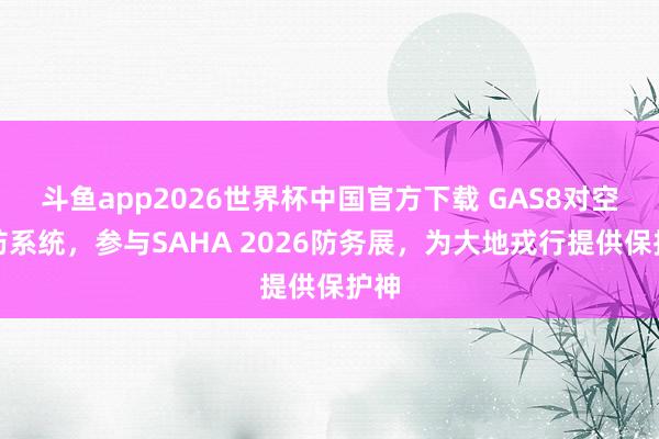 斗鱼app2026世界杯中国官方下载 GAS8对空驻防系统，参与SAHA 2026防务展，为大地戎行提供保护神