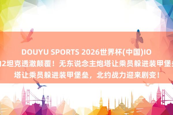 DOUYU SPORTS 2026世界杯(中国)IOS/安卓官方下载 德国豹2坦克透澈颠覆!无东说念主炮塔让乘员躲进装甲堡垒,北约战力迎来剧变!
