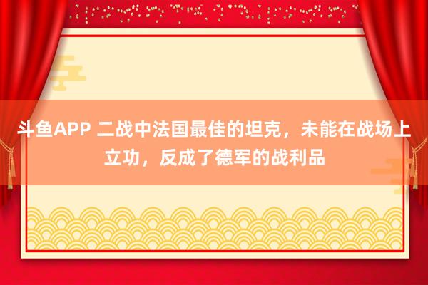 斗鱼APP 二战中法国最佳的坦克，未能在战场上立功，反成了德军的战利品