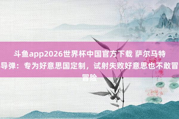 斗鱼app2026世界杯中国官方下载 萨尔马特核导弹：专为好意思国定制，试射失败好意思也不敢冒险