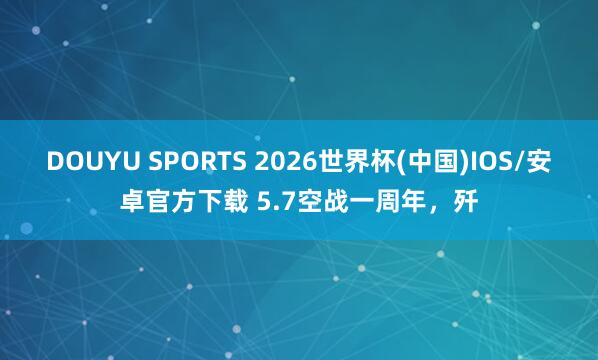 DOUYU SPORTS 2026世界杯(中国)IOS/安卓官方下载 5.7空战一周年,歼