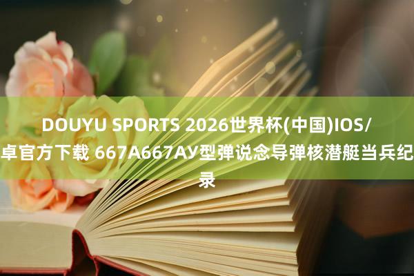 DOUYU SPORTS 2026世界杯(中国)IOS/安卓官方下载 667А667АУ型弹说念导弹核潜艇当兵纪录