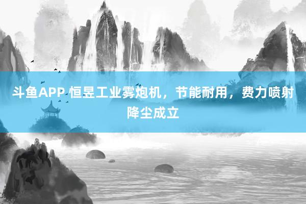 斗鱼APP 恒昱工业雾炮机，节能耐用，费力喷射降尘成立