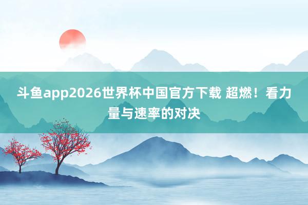 斗鱼app2026世界杯中国官方下载 超燃！看力量与速率的对决