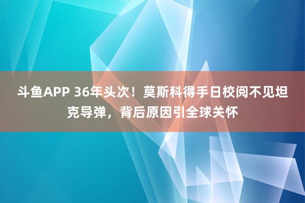 斗鱼APP 36年头次！莫斯科得手日校阅不见坦克导弹，背后原因引全球关怀