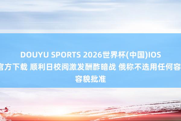 DOUYU SPORTS 2026世界杯(中国)IOS/安卓官方下载 顺利日校阅激发酬酢暗战 俄称不选用任何容貌批准
