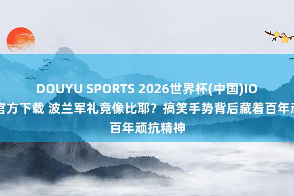 DOUYU SPORTS 2026世界杯(中国)IOS/安卓官方下载 波兰军礼竟像比耶？搞笑手势背后藏着百年顽抗精神