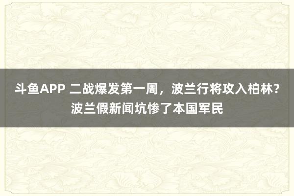 斗鱼APP 二战爆发第一周，波兰行将攻入柏林？波兰假新闻坑惨了本国军民