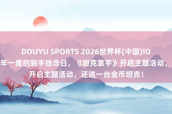 DOUYU SPORTS 2026世界杯(中国)IOS/安卓官方下载 一年一度的到手挂念日，《坦克寰宇》开启主题活动，还送一台金币坦克！