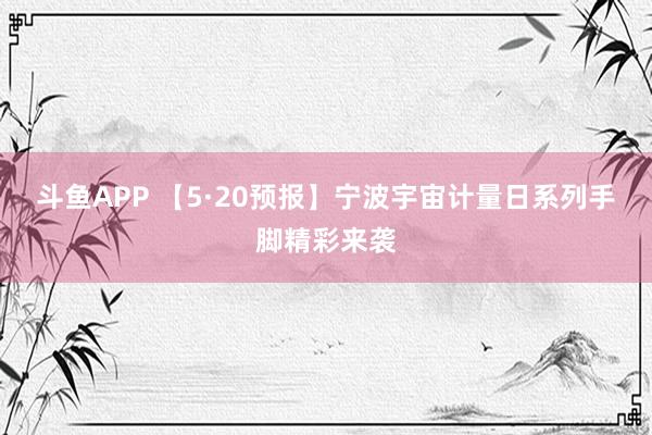 斗鱼APP 【5·20预报】宁波宇宙计量日系列手脚精彩来袭