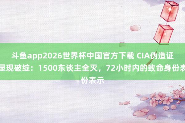 斗鱼app2026世界杯中国官方下载 CIA伪造证件显现破绽：1500东谈主全灭，72小时内的致命身份表示