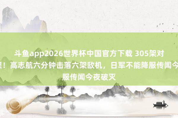 斗鱼app2026世界杯中国官方下载 305架对2625架！高志航六分钟击落六架敌机，日军不能降服传闻今夜破灭