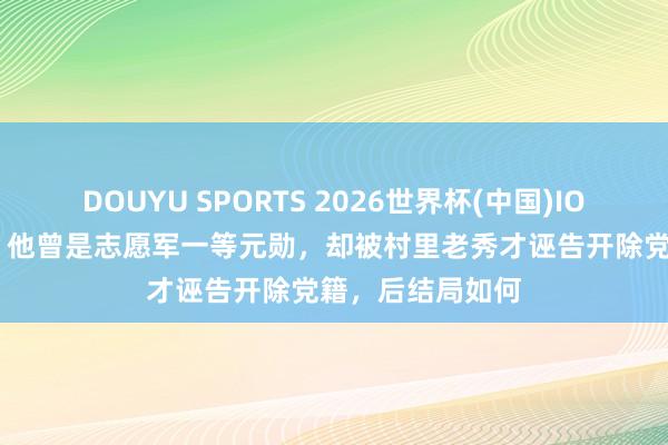 DOUYU SPORTS 2026世界杯(中国)IOS/安卓官方下载 他曾是志愿军一等元勋，却被村里老秀才诬告开除党籍，后结局如何