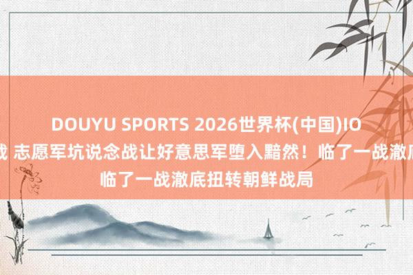 DOUYU SPORTS 2026世界杯(中国)IOS/安卓官方下载 志愿军坑说念战让好意思军堕入黯然!临了一战澈底扭转朝鲜战局