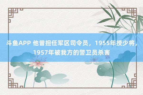 斗鱼APP 他曾担任军区司令员，1955年授少将，1957年被我方的警卫员杀害
