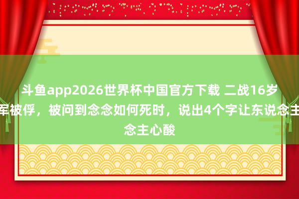 斗鱼app2026世界杯中国官方下载 二战16岁小德军被俘，被问到念念如何死时，说出4个字让东说念主心酸