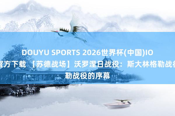 DOUYU SPORTS 2026世界杯(中国)IOS/安卓官方下载 【苏德战场】沃罗涅日战役：斯大林格勒战役的序幕