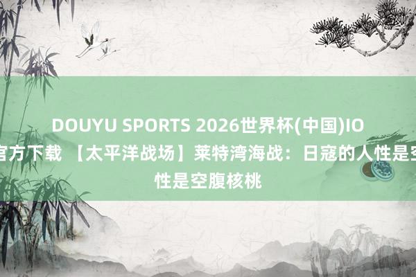 DOUYU SPORTS 2026世界杯(中国)IOS/安卓官方下载 【太平洋战场】莱特湾海战：日寇的人性是空腹核桃