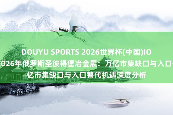 DOUYU SPORTS 2026世界杯(中国)IOS/安卓官方下载 2026年俄罗斯圣彼得堡冶金展：万亿市集缺口与入口替代机遇深度分析