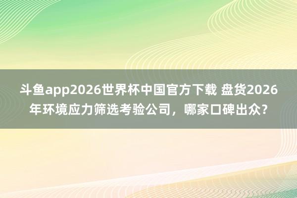 斗鱼app2026世界杯中国官方下载 盘货2026年环境应力筛选考验公司，哪家口碑出众？