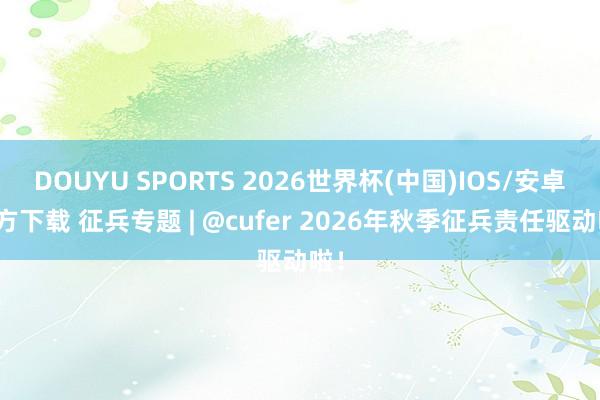 DOUYU SPORTS 2026世界杯(中国)IOS/安卓官方下载 征兵专题 | @cufer 2026年秋季征兵责任驱动啦!