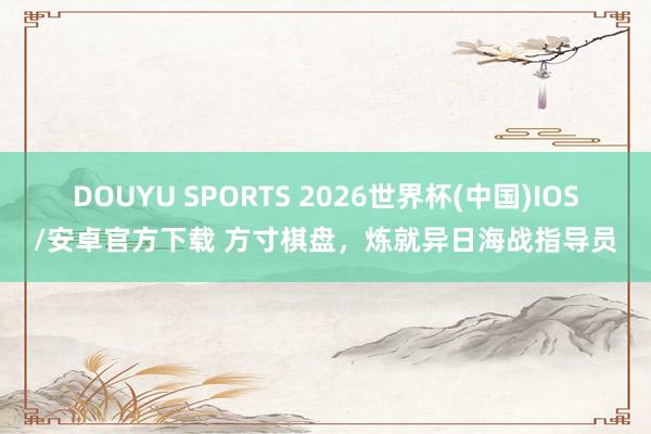 DOUYU SPORTS 2026世界杯(中国)IOS/安卓官方下载 方寸棋盘，炼就异日海战指导员