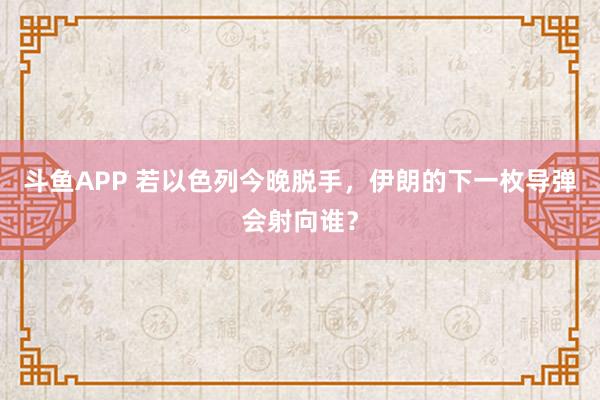 斗鱼APP 若以色列今晚脱手，伊朗的下一枚导弹会射向谁？