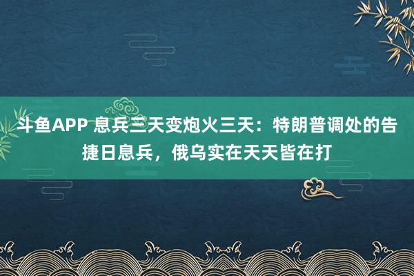斗鱼APP 息兵三天变炮火三天：特朗普调处的告捷日息兵，俄乌实在天天皆在打