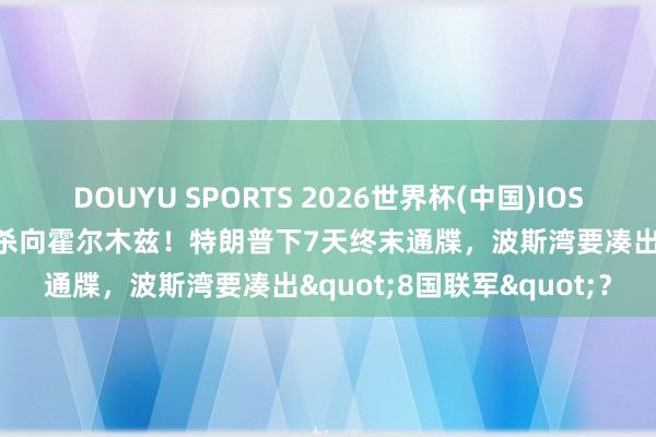 DOUYU SPORTS 2026世界杯(中国)IOS/安卓官方下载 英法联手杀向霍尔木兹！特朗普下7天终末通牒，波斯湾要凑出"8国联军"？