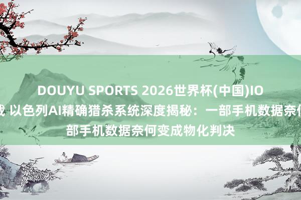 DOUYU SPORTS 2026世界杯(中国)IOS/安卓官方下载 以色列AI精确猎杀系统深度揭秘：一部手机数据奈何变成物化判决