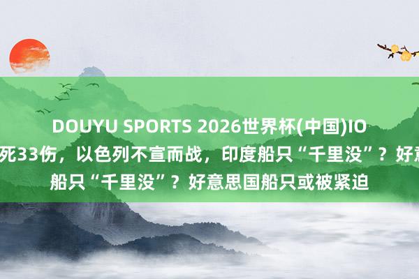 DOUYU SPORTS 2026世界杯(中国)IOS/安卓官方下载 15死33伤，以色列不宣而战，印度船只“千里没”？好意思国船只或被紧迫