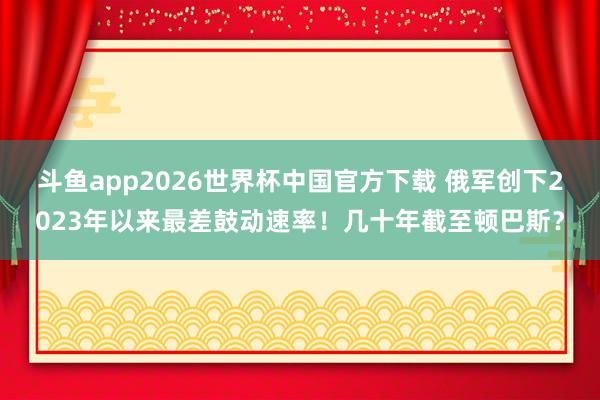 斗鱼app2026世界杯中国官方下载 俄军创下2023年以来最差鼓动速率！几十年截至顿巴斯？