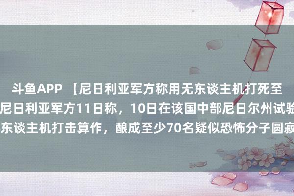 斗鱼APP 【尼日利亚军方称用无东谈主机打死至少70名疑似恐怖分子】尼日利亚军方11日称，10日在该国中部尼日尔州试验的无东谈主机打击算作，酿成至少70名疑似恐怖分子圆寂。军方否定算作中有难民伤一火。