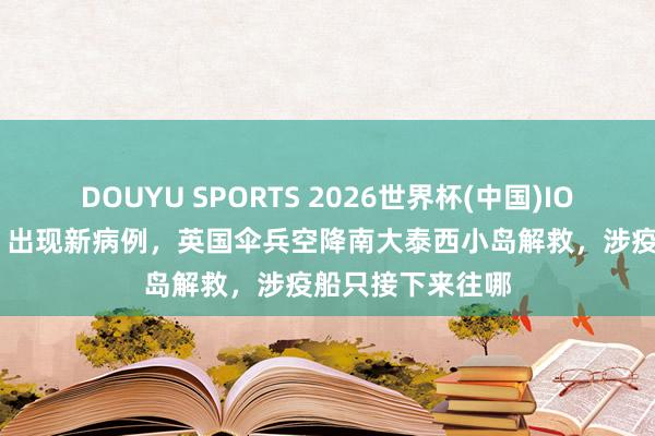 DOUYU SPORTS 2026世界杯(中国)IOS/安卓官方下载 出现新病例,英国伞兵空降南大泰西小岛解救,涉疫船只接下来往哪