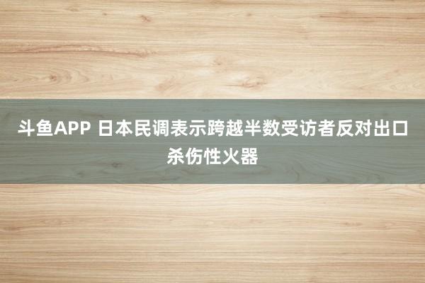 斗鱼APP 日本民调表示跨越半数受访者反对出口杀伤性火器