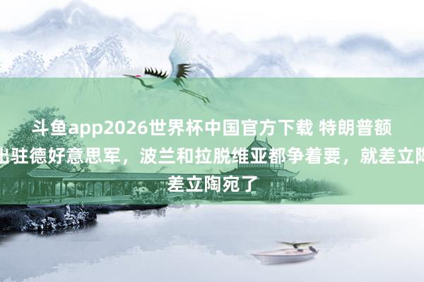 斗鱼app2026世界杯中国官方下载 特朗普额外撤出驻德好意思军，波兰和拉脱维亚都争着要，就差立陶宛了