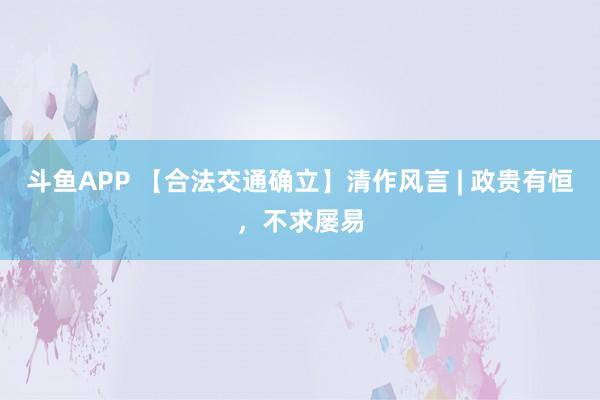 斗鱼APP 【合法交通确立】清作风言 | 政贵有恒，不求屡易