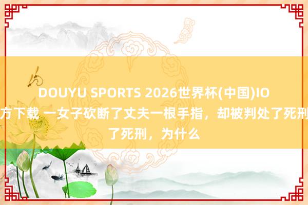 DOUYU SPORTS 2026世界杯(中国)IOS/安卓官方下载 一女子砍断了丈夫一根手指，却被判处了死刑，为什么