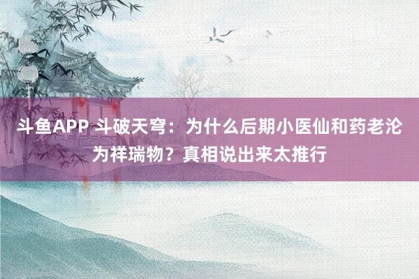斗鱼APP 斗破天穹:为什么后期小医仙和药老沦为祥瑞物?真相说出来太推行