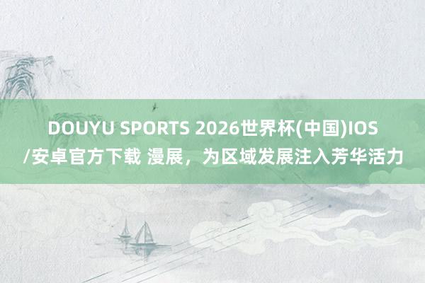 DOUYU SPORTS 2026世界杯(中国)IOS/安卓官方下载 漫展，为区域发展注入芳华活力