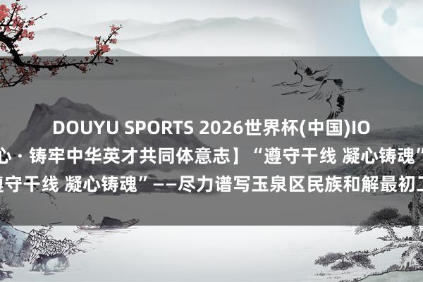 DOUYU SPORTS 2026世界杯(中国)IOS/安卓官方下载 【下层齐心 · 铸牢中华英才共同体意志】“遵守干线 凝心铸魂”——尽力谱写玉泉区民族和解最初工作新篇章
