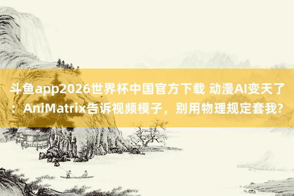 斗鱼app2026世界杯中国官方下载 动漫AI变天了：AniMatrix告诉视频模子，别用物理规定套我?