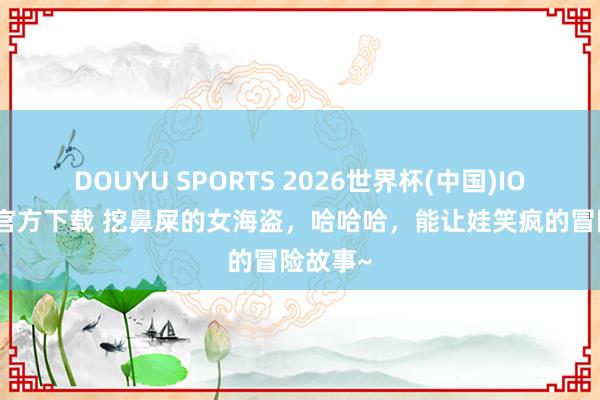 DOUYU SPORTS 2026世界杯(中国)IOS/安卓官方下载 挖鼻屎的女海盗,哈哈哈,能让娃笑疯的冒险故事~